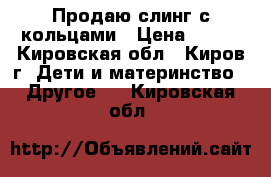 Продаю слинг с кольцами › Цена ­ 350 - Кировская обл., Киров г. Дети и материнство » Другое   . Кировская обл.